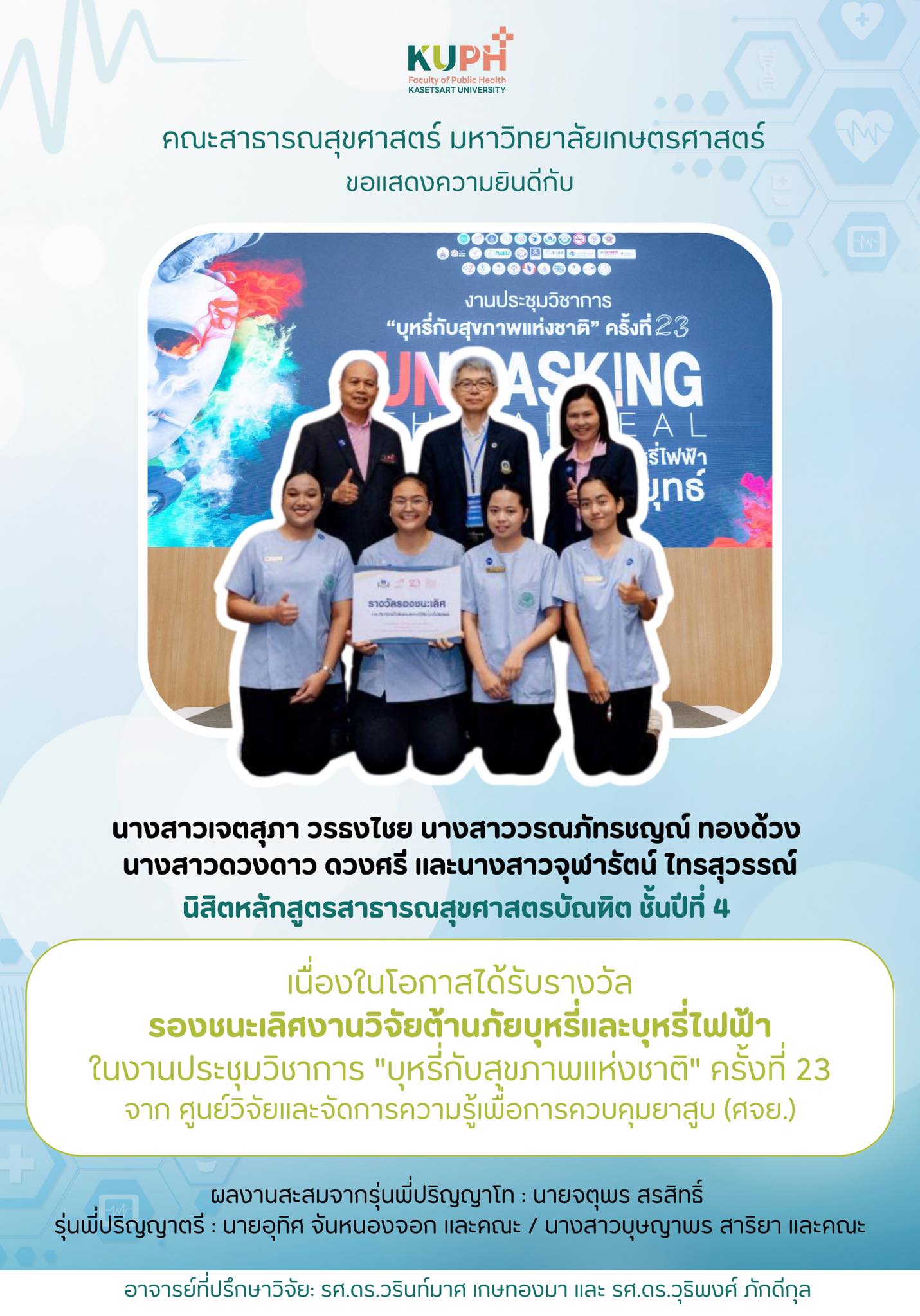 คณะสาธารณสุขศาสตร์ มหาวิทยาลัยเกษตรศาสตร์ ขอแสดงความยินดีอย่างยิ่งกับนิสิตหลักสูตรสาธารณสุขศาสตรบัณฑิต ชั้นปีที่ 4 เนื่องในโอกาสได้รับ “รางวัลรองชนะเลิศ” งานวิจัยต้านภัยบุหรี่และบุหรี่ไฟฟ้า ในงานประชุมวิชาการ “บุหรี่กับสุขภาพแห่งชาติ” ครั้งที่ 23